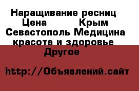 Наращивание ресниц › Цена ­ 500 - Крым, Севастополь Медицина, красота и здоровье » Другое   